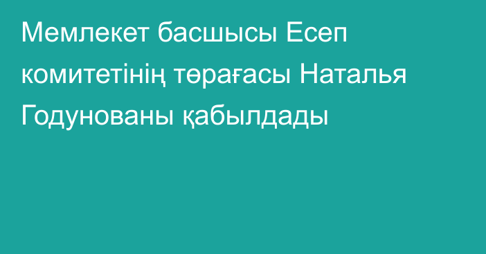 Мемлекет басшысы Есеп комитетінің төрағасы Наталья Годунованы қабылдады