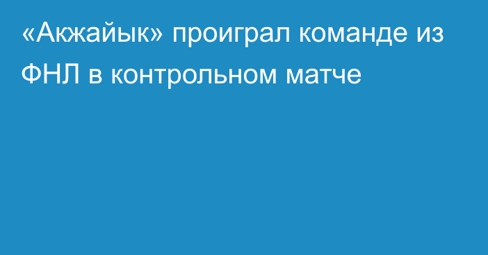 «Акжайык» проиграл команде из ФНЛ в контрольном матче