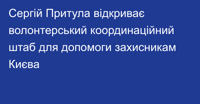 Сергій Притула відкриває волонтерський координаційний штаб для допомоги захисникам Києва