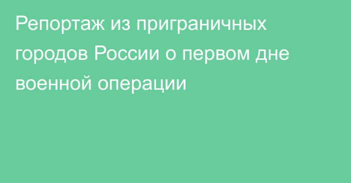 Репортаж из приграничных городов России о первом дне военной операции