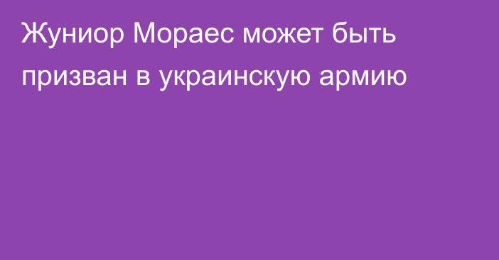 Жуниор Мораес может быть призван в украинскую армию