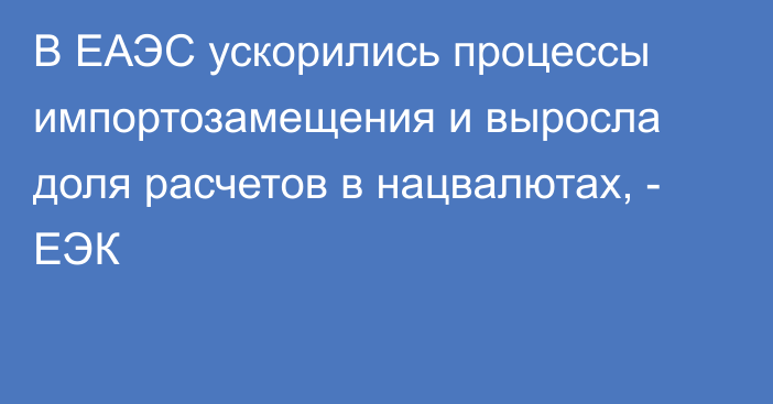 В ЕАЭС ускорились процессы импортозамещения и выросла доля расчетов в нацвалютах, - ЕЭК