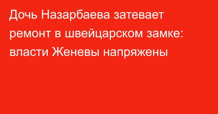 Дочь Назарбаева затевает ремонт в швейцарском замке: власти Женевы напряжены