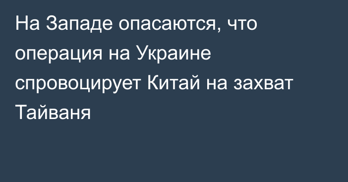 На Западе опасаются, что операция на Украине спровоцирует Китай на захват Тайваня