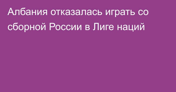 Албания отказалась играть со сборной России в Лиге наций