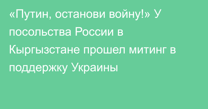 «Путин, останови войну!» У посольства России в Кыргызстане прошел митинг в поддержку Украины