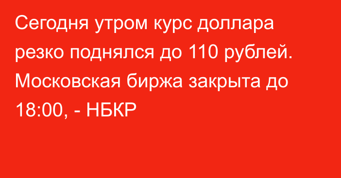 Сегодня утром курс доллара резко поднялся до 110 рублей. Московская биржа закрыта до 18:00, - НБКР