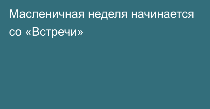 Масленичная неделя начинается со «Встречи»