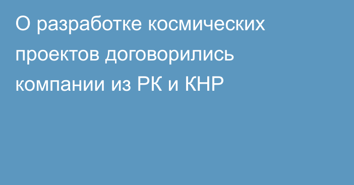 О разработке космических проектов договорились компании из РК и КНР