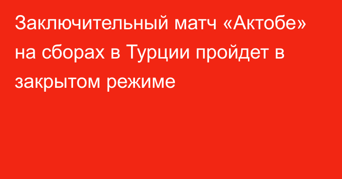 Заключительный матч «Актобе» на сборах в Турции пройдет в закрытом режиме