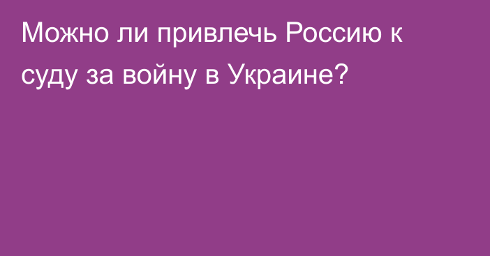 Можно ли привлечь Россию к суду за войну в Украине?