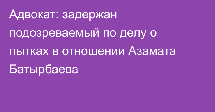 Адвокат: задержан подозреваемый по делу о пытках в отношении Азамата Батырбаева