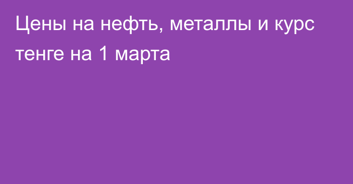 Цены на нефть, металлы и курс тенге на 1 марта