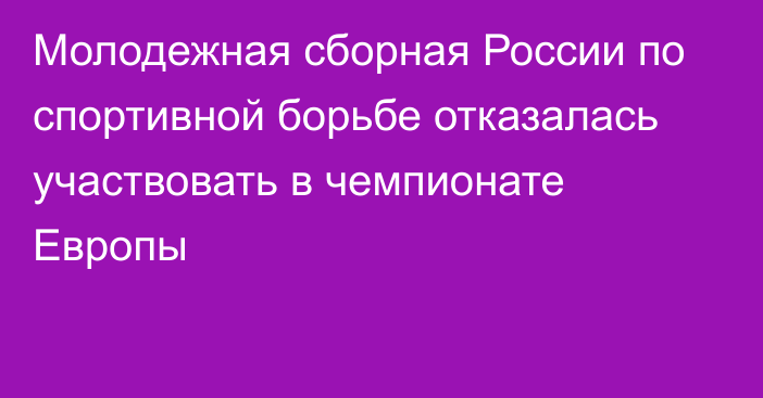 Молодежная сборная России по спортивной борьбе отказалась участвовать в чемпионате Европы