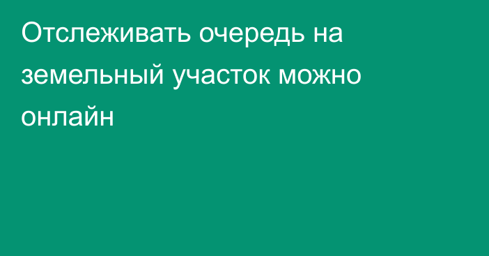 Отслеживать очередь на земельный участок можно онлайн