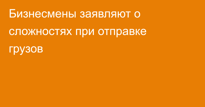 Бизнесмены заявляют о сложностях при отправке грузов