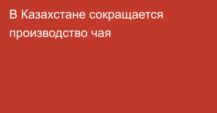 В Казахстане сокращается производство чая