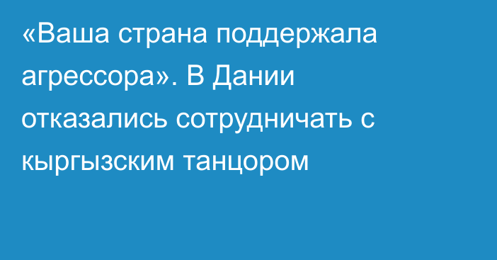 «Ваша страна поддержала агрессора». В Дании отказались сотрудничать с кыргызским танцором