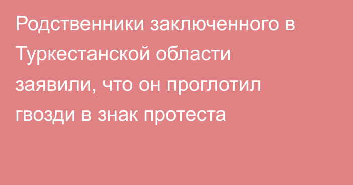 Родственники заключенного в Туркестанской области заявили, что он проглотил гвозди в знак протеста