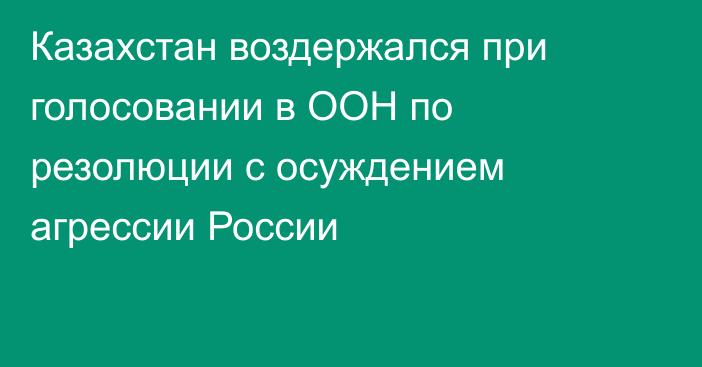 Казахстан воздержался при голосовании в ООН по резолюции с осуждением агрессии России