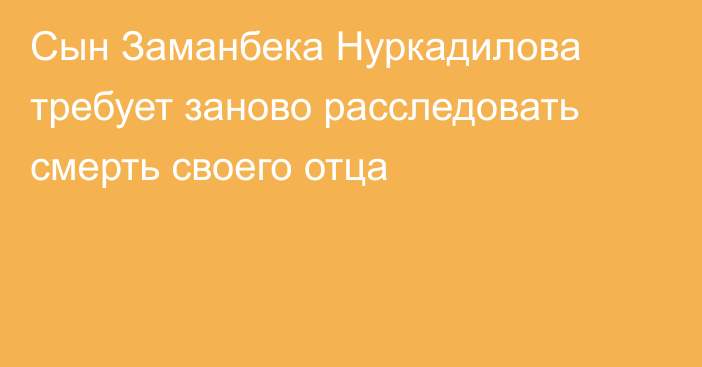 Сын Заманбека Нуркадилова требует заново расследовать смерть своего отца