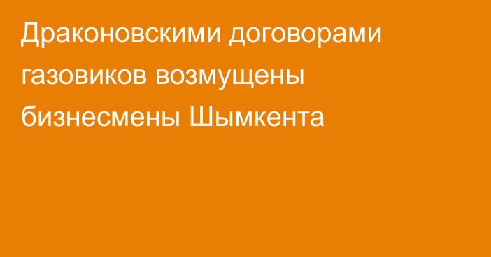 Драконовскими договорами газовиков возмущены бизнесмены Шымкента