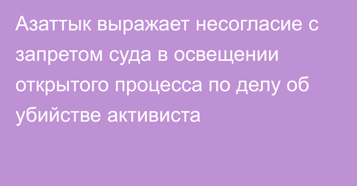 Азаттык выражает несогласие с запретом суда в освещении открытого процесса по делу об убийстве активиста