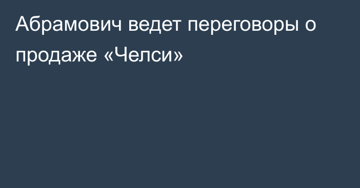 Абрамович ведет переговоры о продаже «Челси»