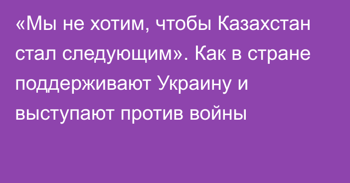 «Мы не хотим, чтобы Казахстан стал следующим». Как в стране поддерживают Украину и выступают против войны