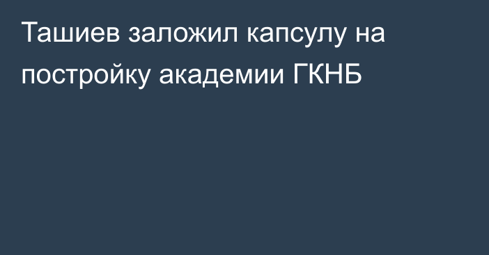 Ташиев заложил капсулу на постройку академии ГКНБ