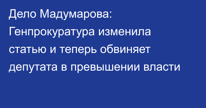 Дело Мадумарова: Генпрокуратура изменила статью и теперь обвиняет депутата в превышении власти