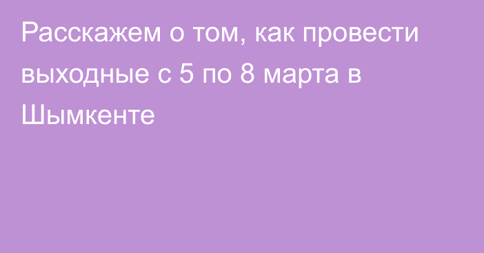 Расскажем о том, как провести выходные с 5 по 8 марта в Шымкенте