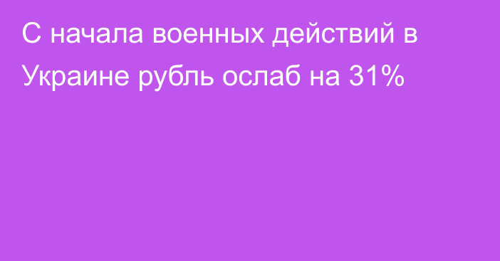 С начала военных действий в Украине рубль ослаб на 31%