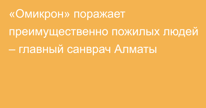 «Омикрон» поражает преимущественно пожилых людей – главный санврач Алматы