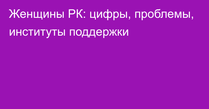 Женщины РК: цифры, проблемы, институты поддержки