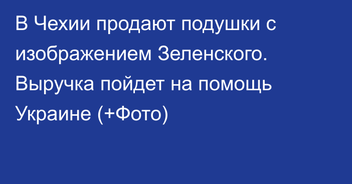 В Чехии продают подушки с изображением Зеленского. Выручка пойдет на помощь Украине (+Фото)