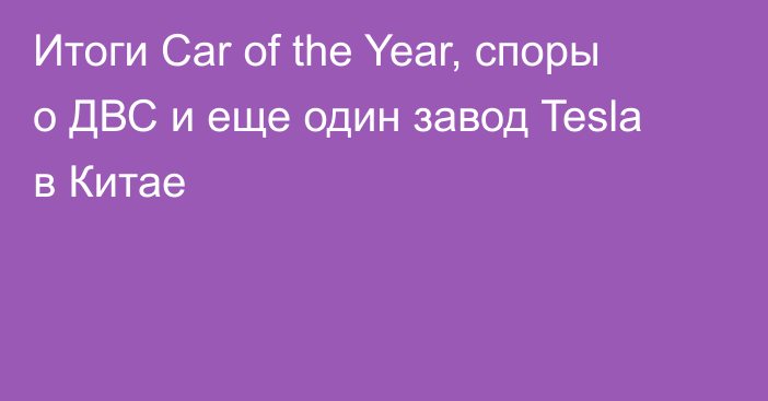 Итоги Car of the Year, споры о ДВС и еще один завод Tesla в Китае