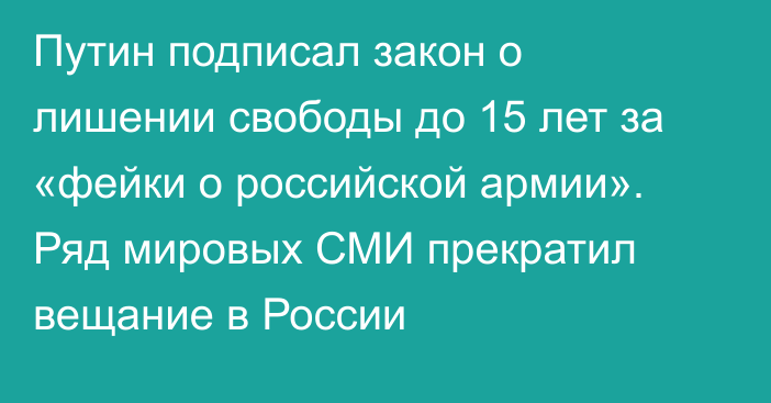 Путин подписал закон о лишении свободы до 15 лет за «фейки о российской армии». Ряд мировых СМИ прекратил вещание в России