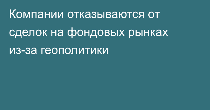 Компании отказываются от сделок на фондовых рынках из-за геополитики