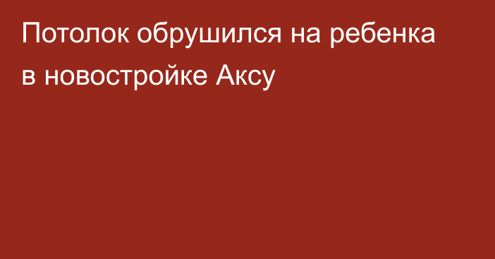 Потолок обрушился на ребенка в новостройке Аксу