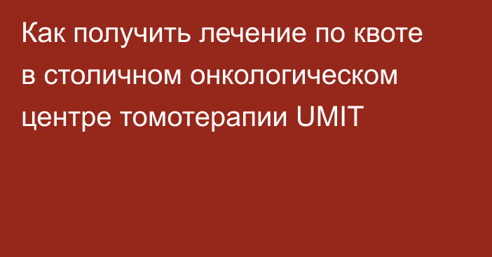 Как получить лечение по квоте в столичном онкологическом центре томотерапии UMIT