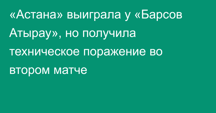 «Астана» выиграла у «Барсов Атырау», но получила техническое поражение во втором матче