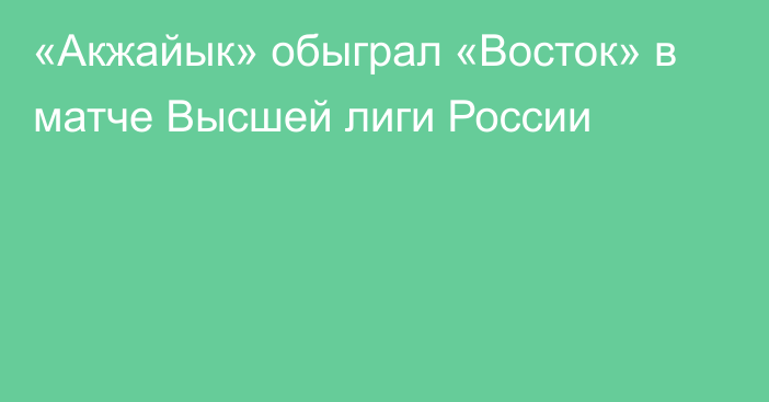 «Акжайык» обыграл «Восток» в матче Высшей лиги России