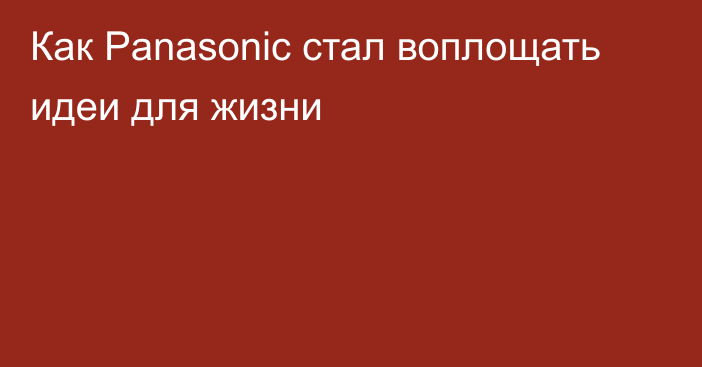 Как Panasonic стал воплощать идеи для жизни