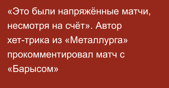 «Это были напряжённые матчи, несмотря на счёт». Автор хет-трика из «Металлурга» прокомментировал матч с «Барысом»