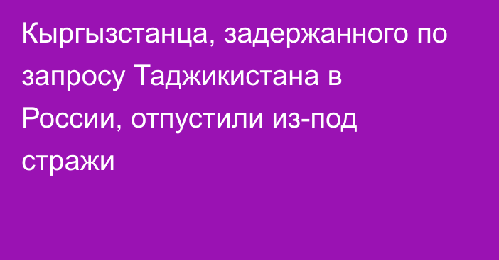 Кыргызстанца, задержанного по запросу Таджикистана в России, отпустили из-под стражи