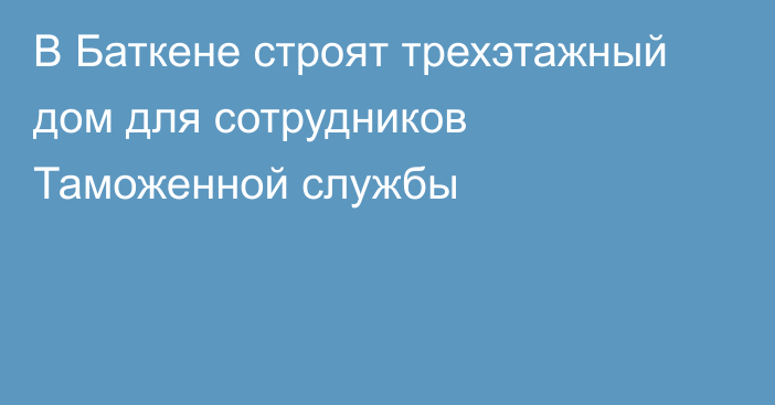 В Баткене строят трехэтажный дом для сотрудников Таможенной службы