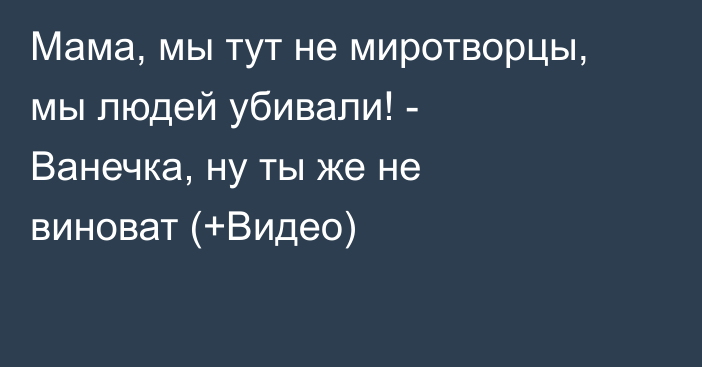 Мама, мы тут не миротворцы, мы людей убивали! - Ванечка, ну ты же не виноват (+Видео)