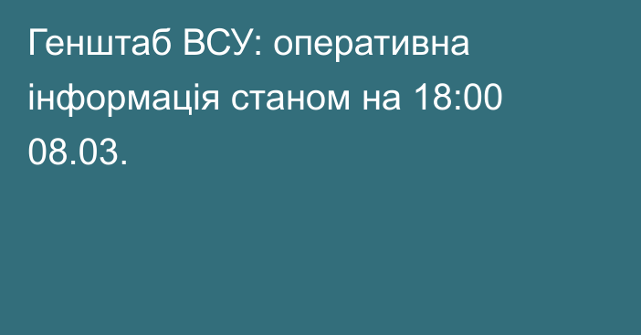 Генштаб ВСУ: оперативна інформація станом на 18:00 08.03.