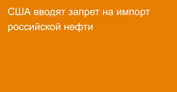 США вводят запрет на импорт российской нефти